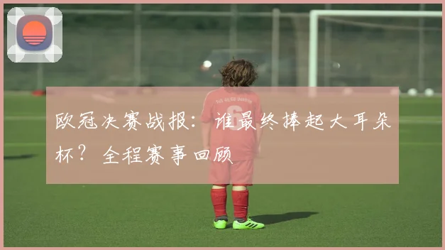 欧冠决赛战报：谁最终捧起大耳朵杯？全程赛事回顾