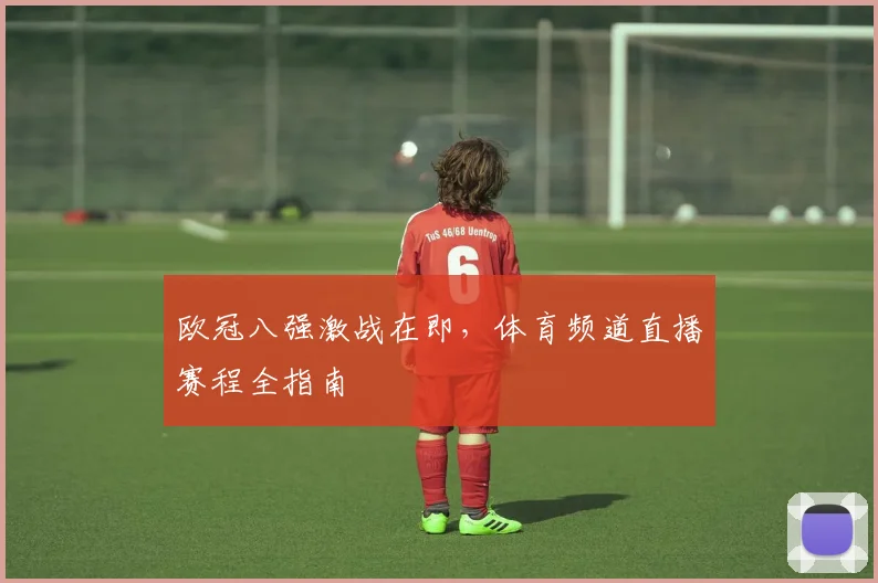 欧冠八强激战在即，体育频道直播赛程全指南