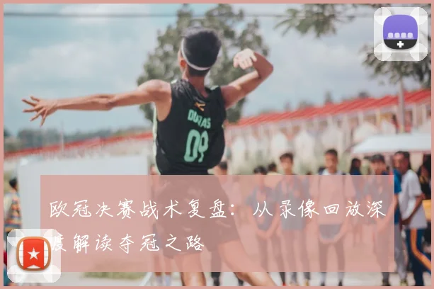欧冠决赛战术复盘：从录像回放深度解读夺冠之路