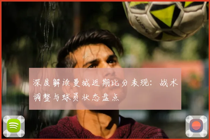 深度解读曼城近期比分表现:战术调整与球员状态盘点