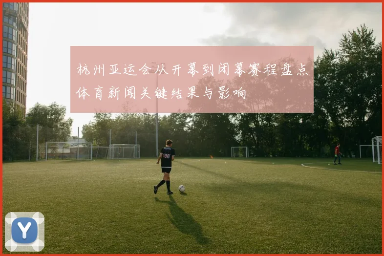 杭州亚运会从开幕到闭幕赛程盘点体育新闻关键结果与影响