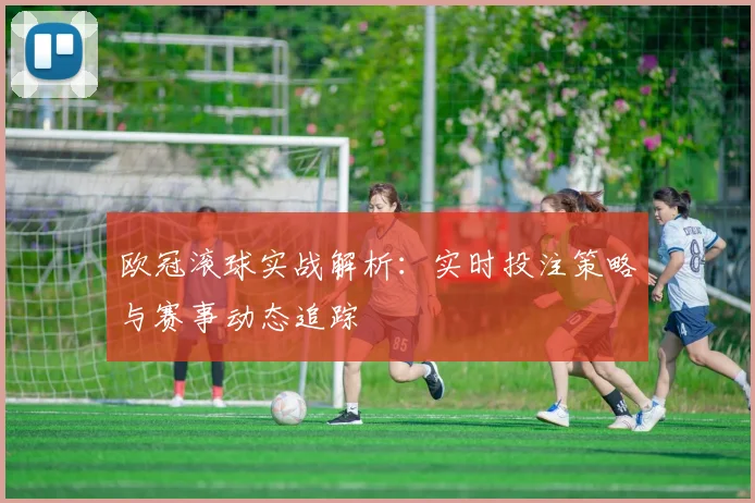 欧冠滚球实战解析：实时投注策略与赛事动态追踪