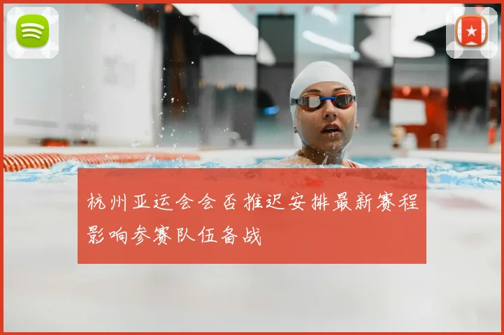 杭州亚运会会否推迟安排最新赛程影响参赛队伍备战