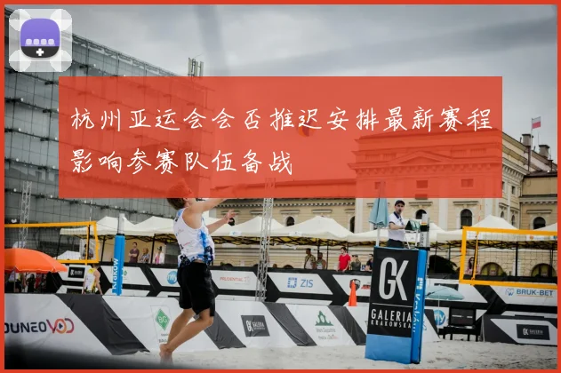 杭州亚运会会否推迟安排最新赛程影响参赛队伍备战