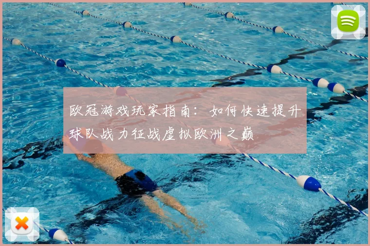 欧冠游戏玩家指南：如何快速提升球队战力征战虚拟欧洲之巅