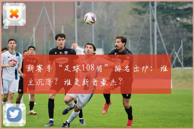 新赛季“足球108将”排名出炉：谁主沉浮？谁是新晋豪杰？