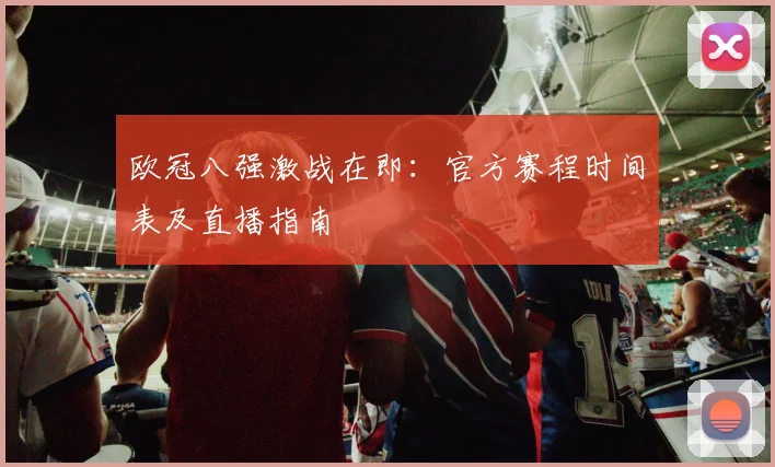 欧冠八强激战在即:官方赛程时间表及直播指南